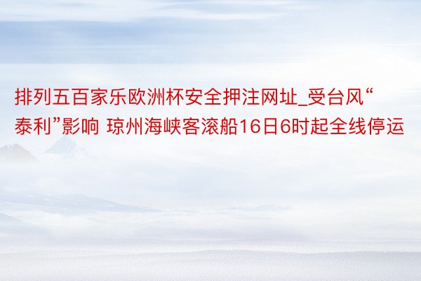 排列五百家乐欧洲杯安全押注网址_受台风“泰利”影响 琼州海峡客滚船16日6时起全线停运