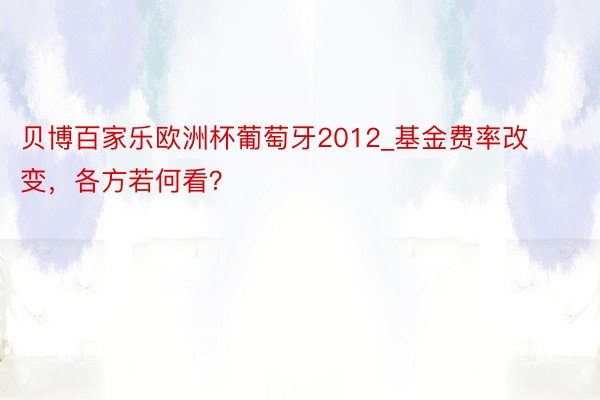 贝博百家乐欧洲杯葡萄牙2012_基金费率改变，各方若何看？