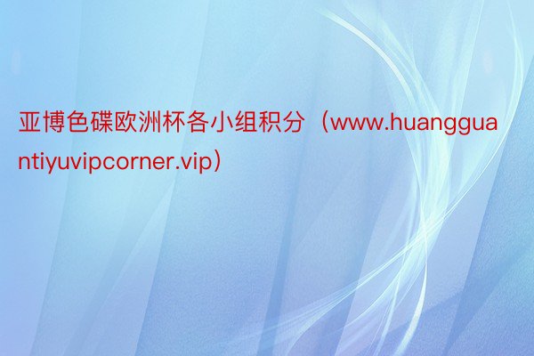 亚博色碟欧洲杯各小组积分（www.huangguantiyuvipcorner.vip）