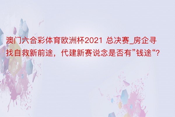 澳门六合彩体育欧洲杯2021 总决赛_房企寻找自救新前途，代建新赛说念是否有”钱途“？