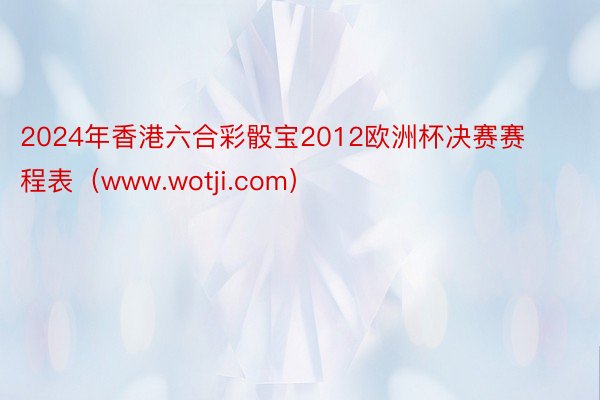 2024年香港六合彩骰宝2012欧洲杯决赛赛程表（www.wotji.com）