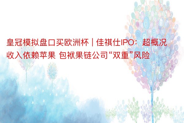 皇冠模拟盘口买欧洲杯 | 佳祺仕IPO：超概况收入依赖苹果 包袱果链公司“双重”风险