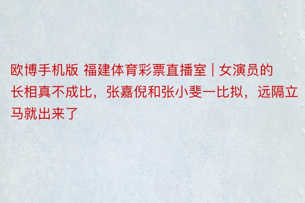 欧博手机版 福建体育彩票直播室 | 女演员的长相真不成比，张嘉倪和张小斐一比拟，远隔立马就出来了