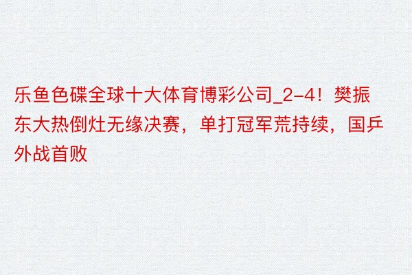 乐鱼色碟全球十大体育博彩公司_2-4！樊振东大热倒灶无缘决赛，单打冠军荒持续，国乒外战首败