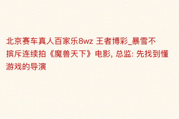 北京赛车真人百家乐8wz 王者博彩_暴雪不摈斥连续拍《魔兽天下》电影， 总监: 先找到懂游戏的导演