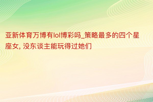 亚新体育万博有lol博彩吗_策略最多的四个星座女， 没东谈主能玩得过她们