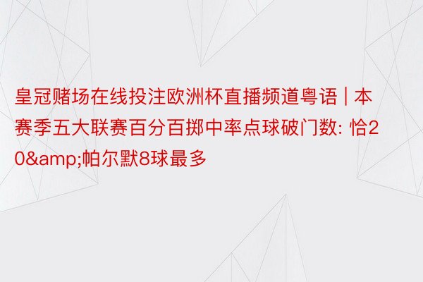 皇冠赌场在线投注欧洲杯直播频道粤语 | 本赛季五大联赛百分百掷中率点球破门数: 恰20&帕尔默8球最多