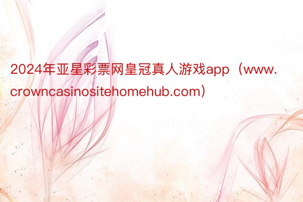 2024年亚星彩票网皇冠真人游戏app（www.crowncasinositehomehub.com）