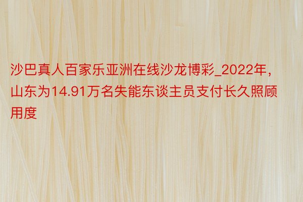 沙巴真人百家乐亚洲在线沙龙博彩_2022年，山东为14.91万名失能东谈主员支付长久照顾用度