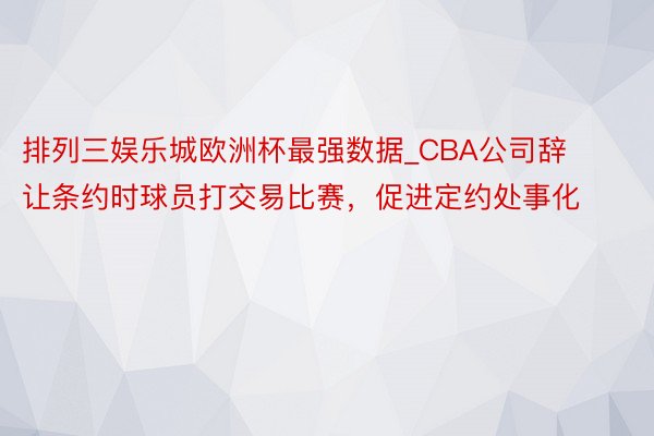 排列三娱乐城欧洲杯最强数据_CBA公司辞让条约时球员打交易比赛，促进定约处事化