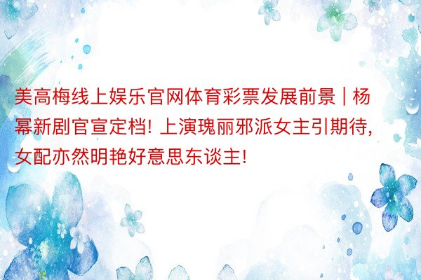 美高梅线上娱乐官网体育彩票发展前景 | 杨幂新剧官宣定档! 上演瑰丽邪派女主引期待， 女配亦然明艳好意思东谈主!