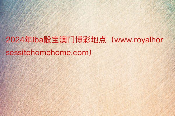 2024年iba骰宝澳门博彩地点（www.royalhorsessitehomehome.com）