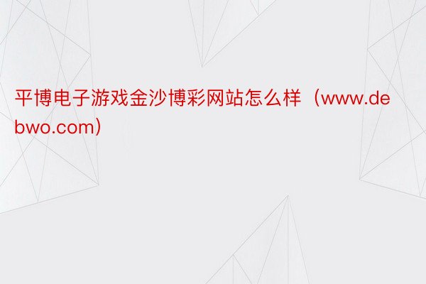 平博电子游戏金沙博彩网站怎么样（www.debwo.com）