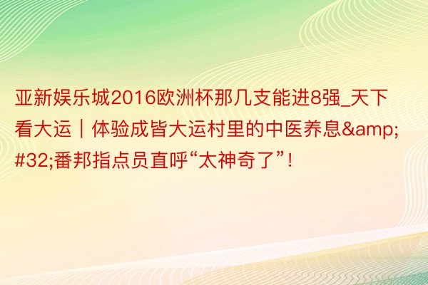 亚新娱乐城2016欧洲杯那几支能进8强_天下看大运｜体验成皆