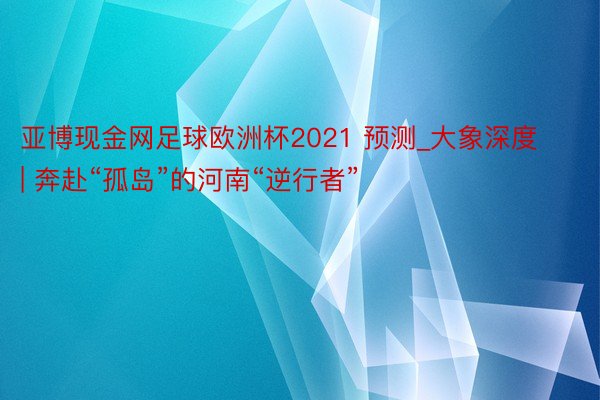 亚博现金网足球欧洲杯2021 预测_大象深度 | 奔赴“孤岛”的河南“逆行者”