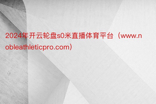 2024年开云轮盘s0米直播体育平台（www.nobleathleticpro.com）