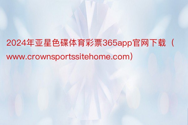 2024年亚星色碟体育彩票365app官网下载（www.crownsportssitehome.com）