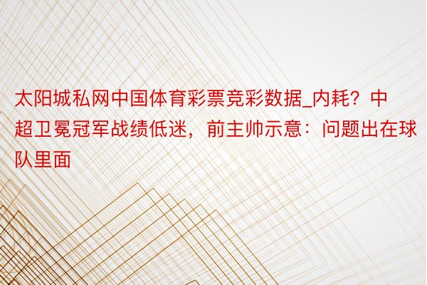 太阳城私网中国体育彩票竞彩数据_内耗？中超卫冕冠军战绩低迷，前主帅示意：问题出在球队里面