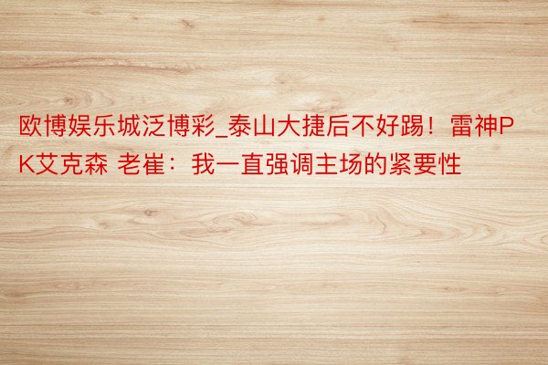 欧博娱乐城泛博彩_泰山大捷后不好踢！雷神PK艾克森 老崔：我一直强调主场的紧要性