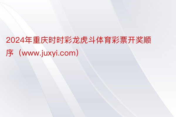 2024年重庆时时彩龙虎斗体育彩票开奖顺序（www.juxyi.com）