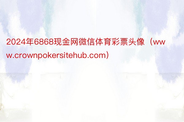 2024年6868现金网微信体育彩票头像（www.crownpokersitehub.com）