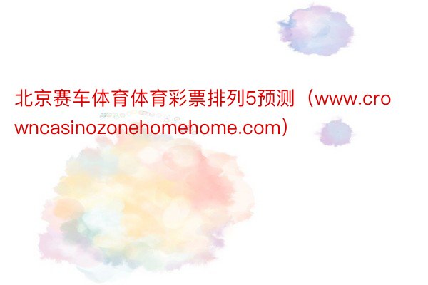 北京赛车体育体育彩票排列5预测（www.crowncasinozonehomehome.com）