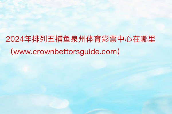 2024年排列五捕鱼泉州体育彩票中心在哪里（www.crownbettorsguide.com）