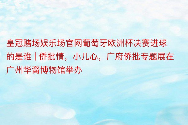 皇冠赌场娱乐场官网葡萄牙欧洲杯决赛进球的是谁 | 侨批情，小儿心，广府侨批专题展在广州华裔博物馆举办