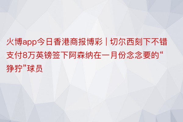 火博app今日香港商报博彩 | 切尔西刻下不错支付8万英镑签