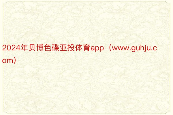 2024年贝博色碟亚投体育app（www.guhju.com