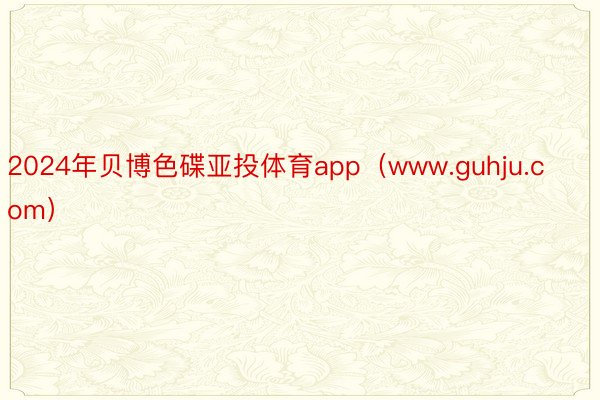 2024年贝博色碟亚投体育app（www.guhju.com）