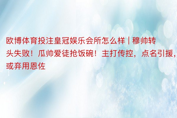 欧博体育投注皇冠娱乐会所怎么样 | 穆帅转头失败！瓜帅爱徒抢饭碗！主打传控，点名引援，或弃用恩佐
