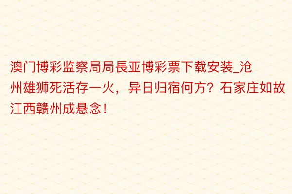 澳门博彩监察局局長亚博彩票下载安装_沧州雄狮死活存一火，异日归宿何方？石家庄如故江西赣州成悬念！