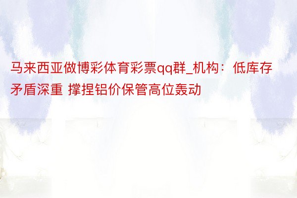 马来西亚做博彩体育彩票qq群_机构：低库存矛盾深重 撑捏铝价保管高位轰动
